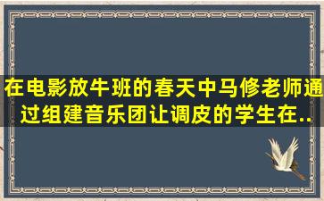 在电影《放牛班的春天》中,马修老师通过组建音乐团让调皮的学生在...