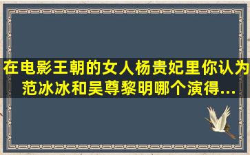 在电影《王朝的女人杨贵妃》里,你认为范冰冰和吴尊,黎明,哪个演得...