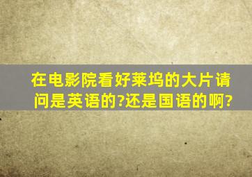 在电影院看好莱坞的大片,请问是英语的?还是国语的啊?