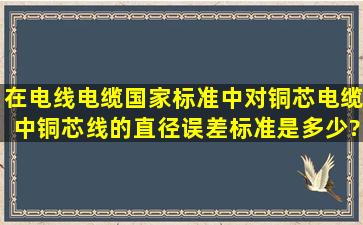 在电线电缆国家标准中,对铜芯电缆中铜芯线的直径误差标准是多少?谢谢