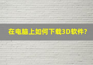 在电脑上如何下载3D软件?