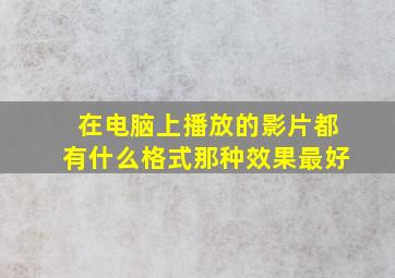 在电脑上播放的影片都有什么格式,那种效果最好