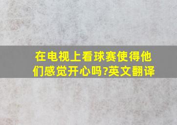 在电视上看球赛,使得他们感觉开心吗?英文翻译