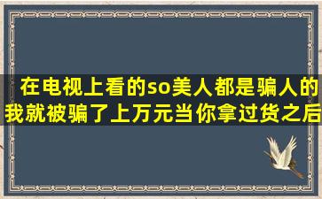 在电视上看的so美人,都是骗人的,我就被骗了上万元,当你拿过货之后