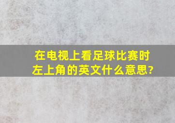 在电视上看足球比赛时左上角的英文什么意思?