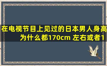 在电视节目上见过的日本男人身高为什么都170cm 左右或者160几的...