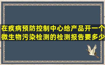 在疾病预防控制中心给产品开一个微生物污染检测的检测报告要多少钱?