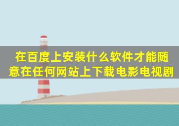 在百度上安装什么软件才能随意在任何网站上下载电影电视剧