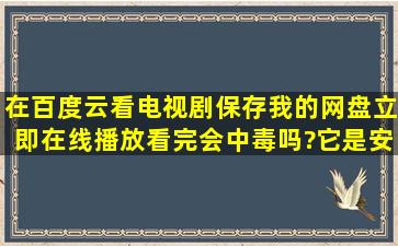 在百度云看电视剧保存我的网盘立即在线播放看完会中毒吗?它是安全...