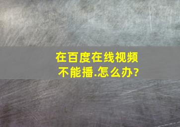 在百度在线视频不能播.怎么办?