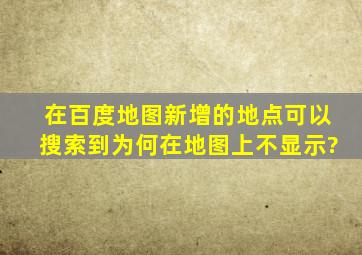 在百度地图新增的地点,可以搜索到,为何在地图上不显示?