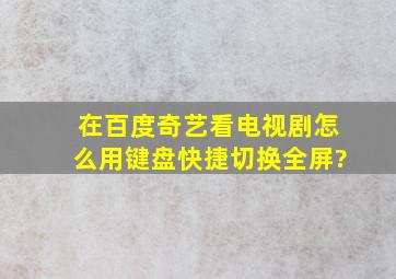 在百度奇艺看电视剧,怎么用键盘快捷切换全屏?