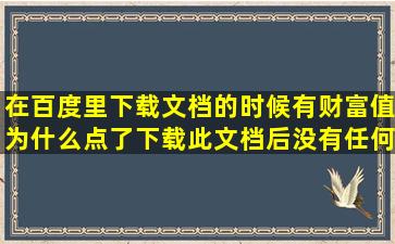 在百度里下载文档的时候有财富值,为什么点了下载此文档后没有任何...