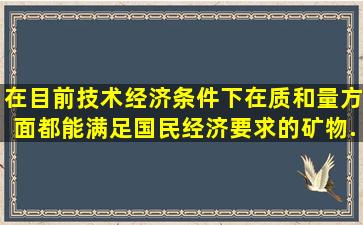 在目前技术经济条件下,在质和量方面都能满足国民经济要求的矿物...