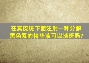 在真皮斑下面注射一种分解黑色素的精华液可以淡斑吗?