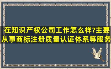 在知识产权公司工作怎么样?主要从事商标注册,质量认证体系等服务性...