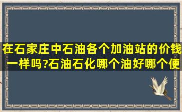 在石家庄中石油各个加油站的价钱一样吗?石油石化哪个油好,哪个便宜...