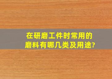 在研磨工件时常用的磨料有哪几类及用途?