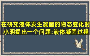 在研究液体发生凝固的物态变化时,小明提出一个问题:液体凝固过程中...