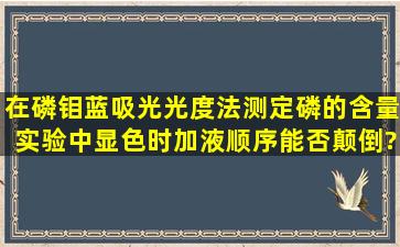 在磷钼蓝吸光光度法测定磷的含量实验中,显色时,加液顺序能否颠倒?...