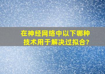 在神经网络中,以下哪种技术用于解决过拟合?()