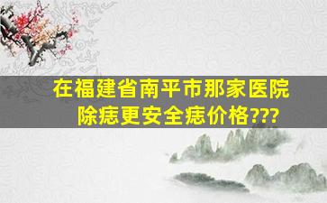 在福建省南平市,那家医院除痣更安全,痣价格???