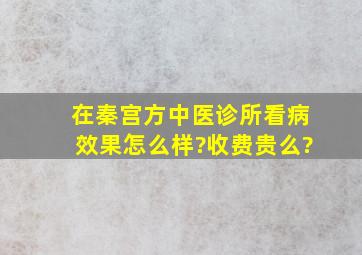 在秦宫方中医诊所看病效果怎么样?收费贵么?