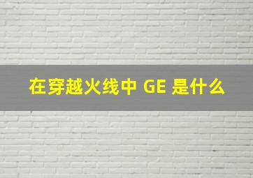 在穿越火线中 GE 是什么