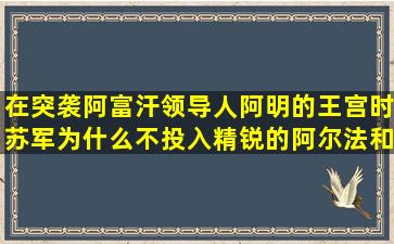 在突袭阿富汗领导人阿明的王宫时,苏军为什么不投入精锐的阿尔法和...