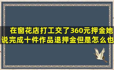 在窗花店打工,交了360元押金,她说完成十件作品退押金,但是怎么也做...