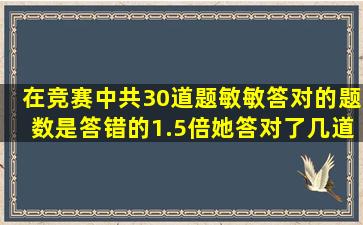 在竞赛中,共30道题,敏敏答对的题数是答错的1.5倍,她答对了几道题