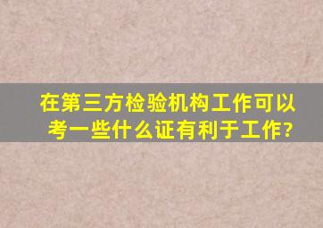 在第三方检验机构工作可以考一些什么证有利于工作?