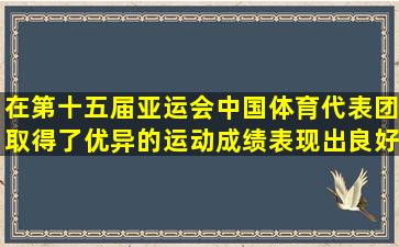 在第十五届亚运会,中国体育代表团取得了优异的运动成绩,表现出良好...