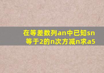 在等差数列an中,已知sn等于2的n次方减n,求a5