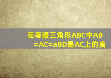 在等腰三角形ABC中,AB=AC=a,BD是AC上的高