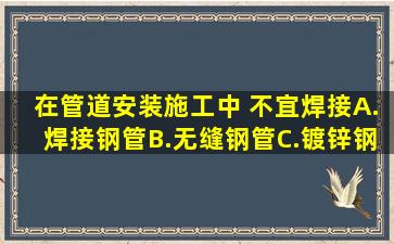 在管道安装施工中,( )不宜焊接。A.焊接钢管B.无缝钢管C.镀锌钢管D....