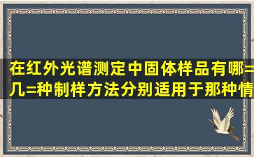 在红外光谱测定中固体样品有哪=几=种制样方法,分别适用于那种情况