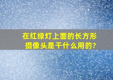 在红绿灯上面的长方形摄像头是干什么用的?