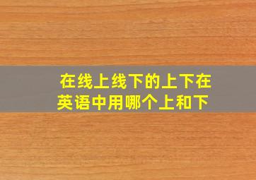 在线上线下的上下在英语中用哪个上和下 