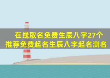 在线取名免费生辰八字(27个)推荐免费起名生辰八字起名测名