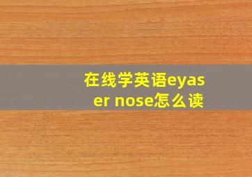 在线学英语eyaser nose怎么读