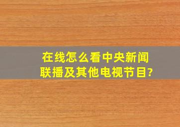 在线怎么看中央新闻联播及其他电视节目?