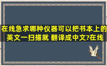 在线急求哪种仪器可以把书本上的英文一扫描就 翻译成中文?在线急求...