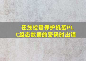 在线检查保护机密PLC组态数据的密码时出错