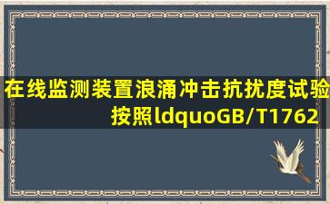 在线监测装置浪涌(冲击)抗扰度试验按照“GB/T17626.5电磁兼容试验...