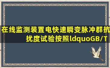 在线监测装置电快速瞬变脉冲群抗扰度试验按照“GB/T17626.4电磁...