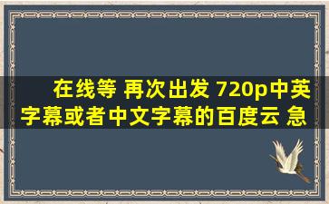 在线等 再次出发 720p中英字幕或者中文字幕的百度云 急 明天班队课看