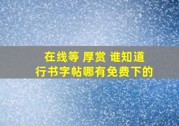 在线等 厚赏 谁知道行书字帖哪有免费下的