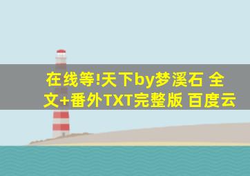 在线等!《天下》by梦溪石 全文+番外TXT完整版 百度云