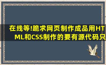 在线等!跪求,网页制作成品,用HTML和CSS制作的,要有源代码,只为交...